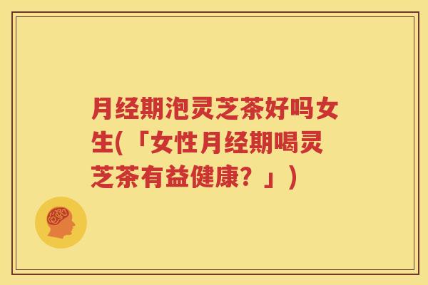 月经期泡灵芝茶好吗女生(「女性月经期喝灵芝茶有益健康？」)