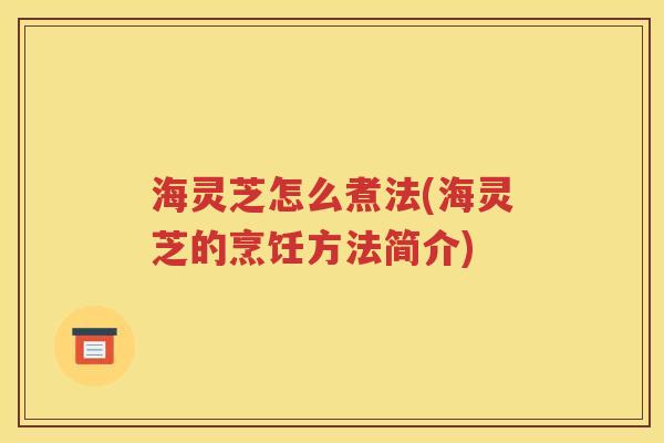 海灵芝怎么煮法(海灵芝的烹饪方法简介)