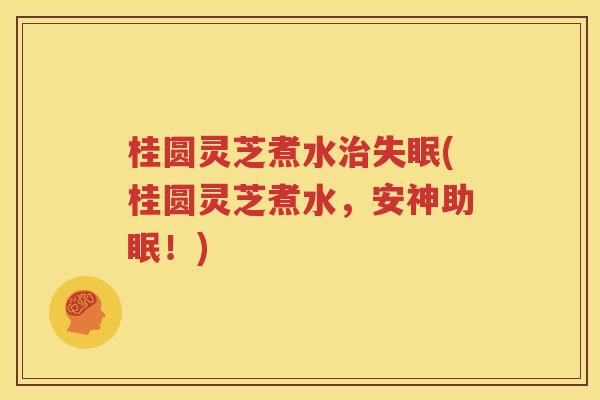 桂圆灵芝煮水治失眠(桂圆灵芝煮水，安神助眠！)