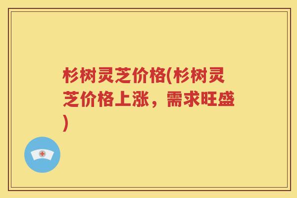 杉树灵芝价格(杉树灵芝价格上涨，需求旺盛)