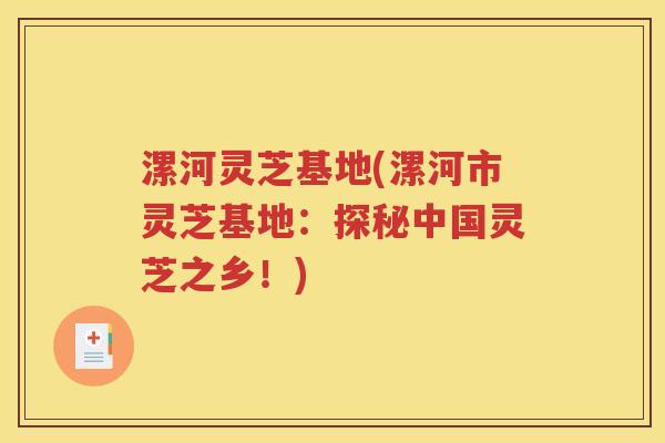 漯河灵芝基地(漯河市灵芝基地：探秘中国灵芝之乡！)