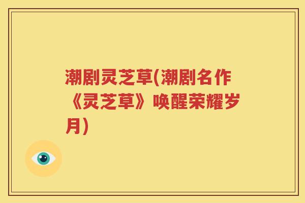 潮剧灵芝草(潮剧名作《灵芝草》唤醒荣耀岁月)