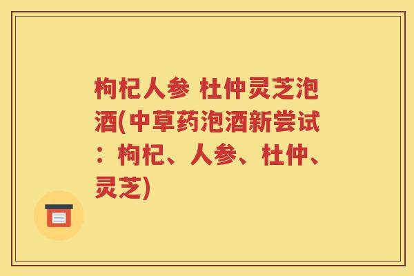 枸杞人参 杜仲灵芝泡酒(中草药泡酒新尝试：枸杞、人参、杜仲、灵芝)