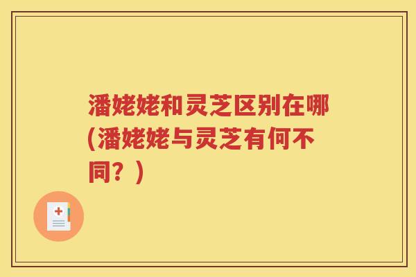 潘姥姥和灵芝区别在哪(潘姥姥与灵芝有何不同？)