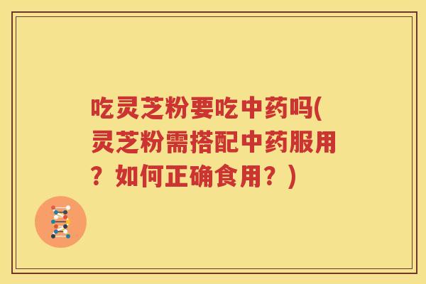 吃灵芝粉要吃中药吗(灵芝粉需搭配中药服用？如何正确食用？)