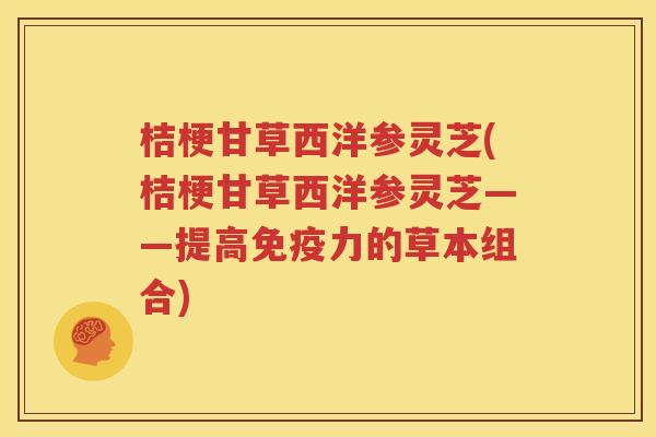 桔梗甘草西洋参灵芝(桔梗甘草西洋参灵芝——提高免疫力的草本组合)
