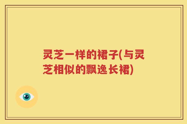 灵芝一样的裙子(与灵芝相似的飘逸长裙)