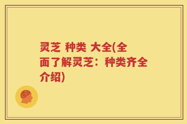 灵芝 种类 大全(全面了解灵芝：种类齐全介绍)