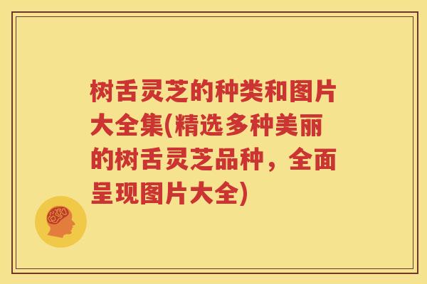 树舌灵芝的种类和图片大全集(精选多种美丽的树舌灵芝品种，全面呈现图片大全)