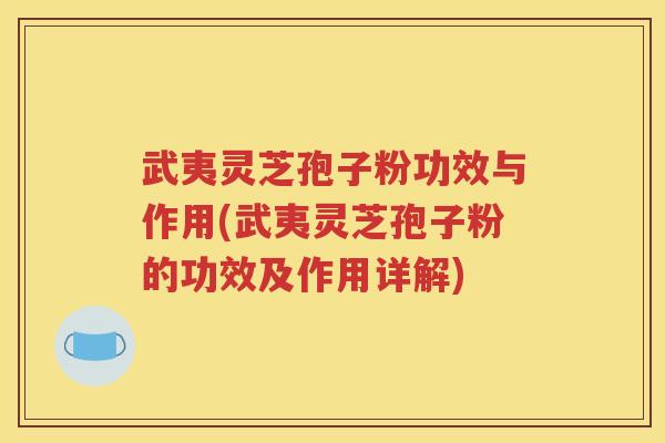 武夷灵芝孢子粉功效与作用(武夷灵芝孢子粉的功效及作用详解)