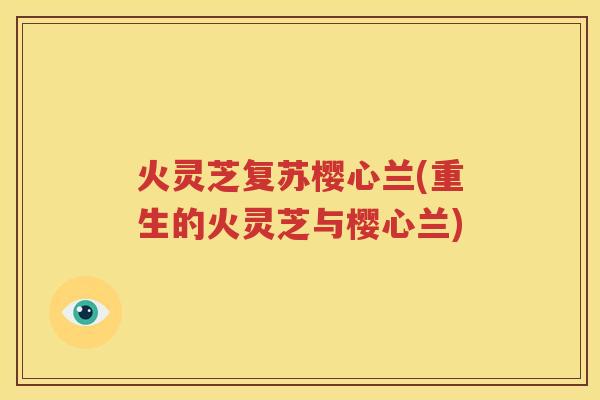 火灵芝复苏樱心兰(重生的火灵芝与樱心兰)