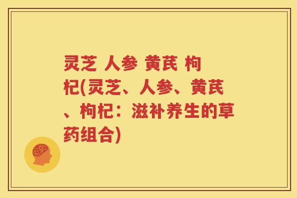 灵芝 人参 黄芪 枸杞(灵芝、人参、黄芪、枸杞：滋补养生的草药组合)