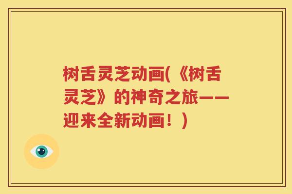 树舌灵芝动画(《树舌灵芝》的神奇之旅——迎来全新动画！)