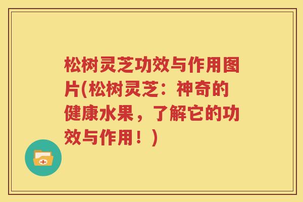松树灵芝功效与作用图片(松树灵芝：神奇的健康水果，了解它的功效与作用！)