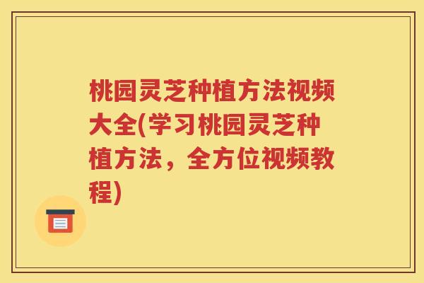 桃园灵芝种植方法视频大全(学习桃园灵芝种植方法，全方位视频教程)