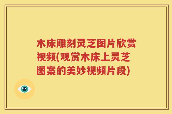 木床雕刻灵芝图片欣赏视频(观赏木床上灵芝图案的美妙视频片段)