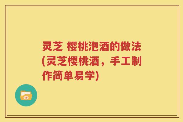 灵芝 樱桃泡酒的做法(灵芝樱桃酒，手工制作简单易学)