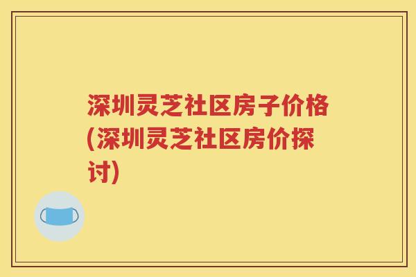 深圳灵芝社区房子价格(深圳灵芝社区房价探讨)
