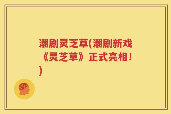 潮剧灵芝草(潮剧新戏《灵芝草》正式亮相！)