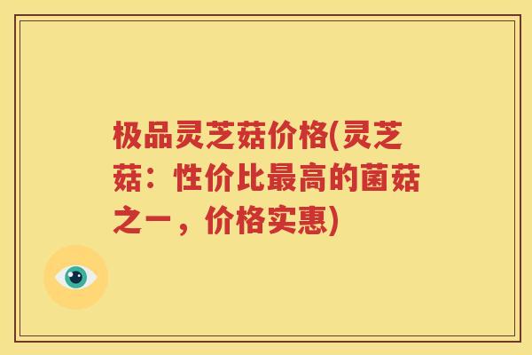 极品灵芝菇价格(灵芝菇：性价比最高的菌菇之一，价格实惠)