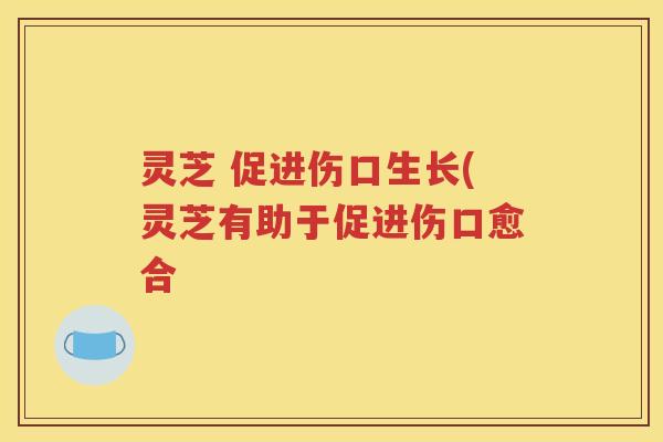 灵芝 促进伤口生长(灵芝有助于促进伤口愈合