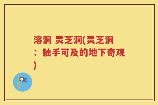 溶洞 灵芝洞(灵芝洞：触手可及的地下奇观)