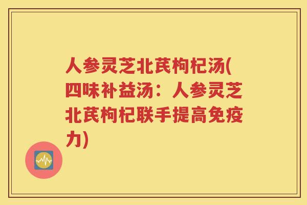 人参灵芝北芪枸杞汤(四味补益汤：人参灵芝北芪枸杞联手提高免疫力)