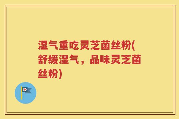湿气重吃灵芝菌丝粉(舒缓湿气，品味灵芝菌丝粉)