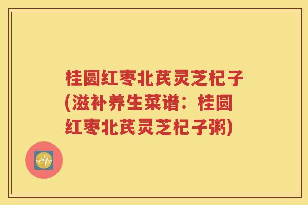 桂圆红枣北芪灵芝杞子(滋补养生菜谱：桂圆红枣北芪灵芝杞子粥)