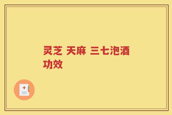 灵芝 天麻 三七泡酒功效