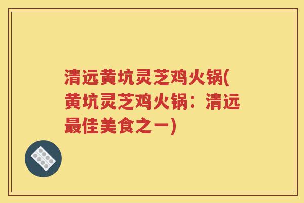 清远黄坑灵芝鸡火锅(黄坑灵芝鸡火锅：清远最佳美食之一)