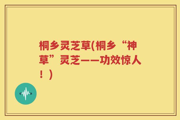 桐乡灵芝草(桐乡“神草”灵芝——功效惊人！)