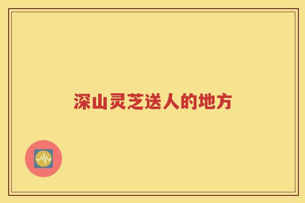 深山灵芝送人的地方