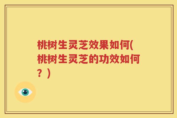 桃树生灵芝效果如何(桃树生灵芝的功效如何？)