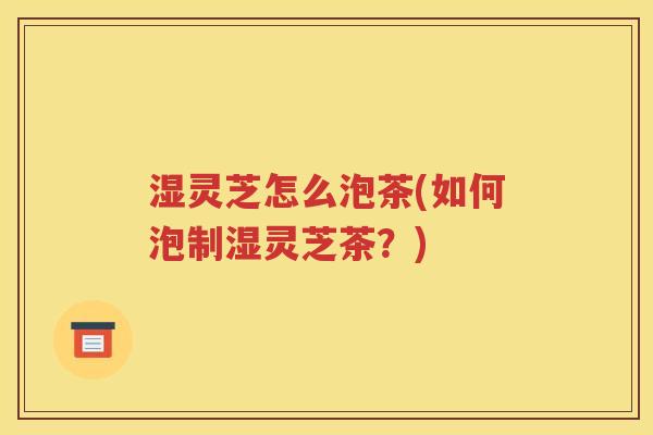 湿灵芝怎么泡茶(如何泡制湿灵芝茶？)