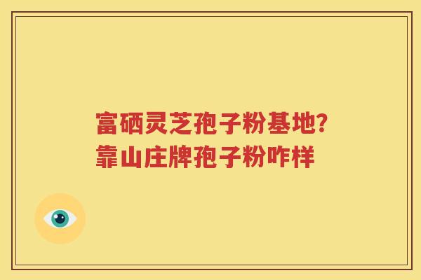 富硒灵芝孢子粉基地？靠山庄牌孢子粉咋样