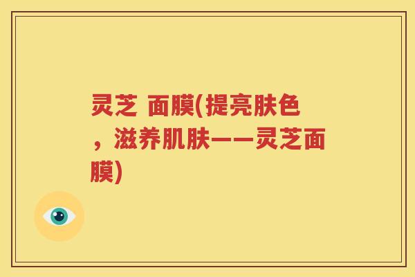 灵芝 面膜(提亮肤色，滋养肌肤——灵芝面膜)