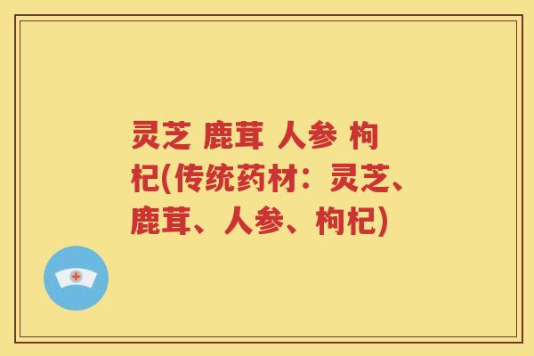 灵芝 鹿茸 人参 枸杞(传统药材：灵芝、鹿茸、人参、枸杞)