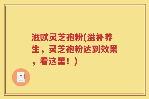 滋赋灵芝孢粉(滋补养生，灵芝孢粉达到效果，看这里！)