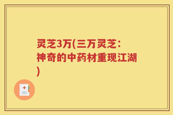 灵芝3万(三万灵芝：神奇的中药材重现江湖)