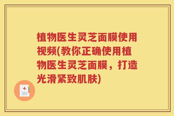 植物医生灵芝面膜使用视频(教你正确使用植物医生灵芝面膜，打造光滑紧致肌肤)