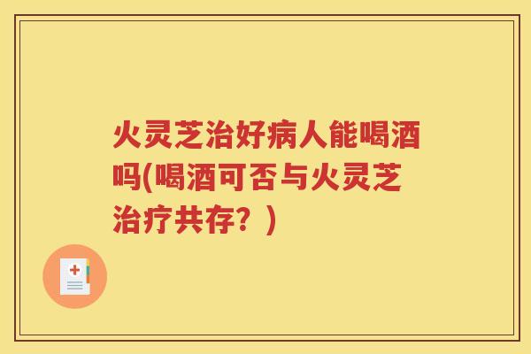 火灵芝治好病人能喝酒吗(喝酒可否与火灵芝治疗共存？)