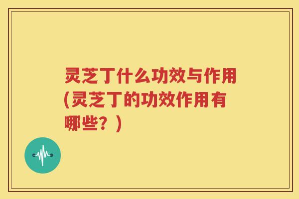 灵芝丁什么功效与作用(灵芝丁的功效作用有哪些？)