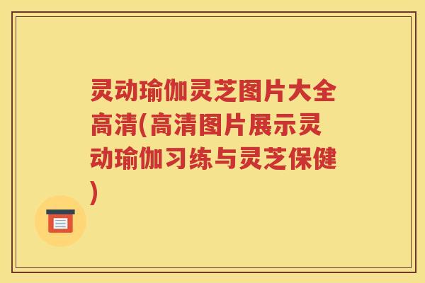 灵动瑜伽灵芝图片大全高清(高清图片展示灵动瑜伽习练与灵芝保健)