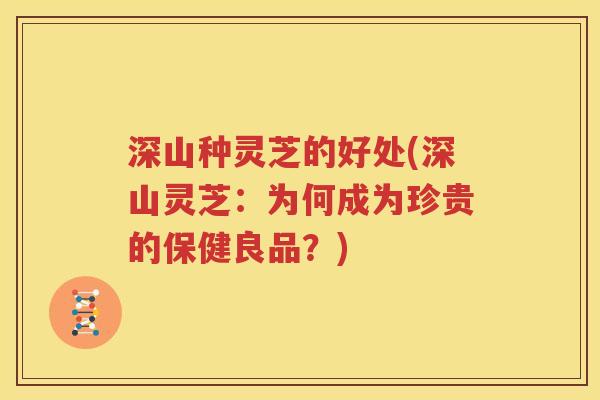 深山种灵芝的好处(深山灵芝：为何成为珍贵的保健良品？)