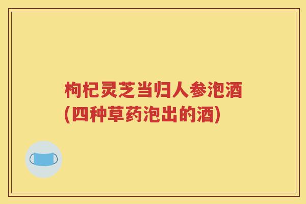 枸杞灵芝当归人参泡酒(四种草药泡出的酒)