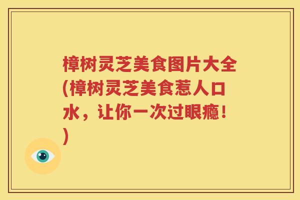 樟树灵芝美食图片大全(樟树灵芝美食惹人口水，让你一次过眼瘾！)