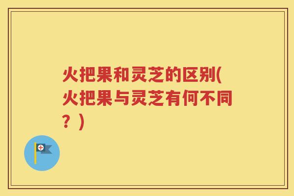 火把果和灵芝的区别(火把果与灵芝有何不同？)