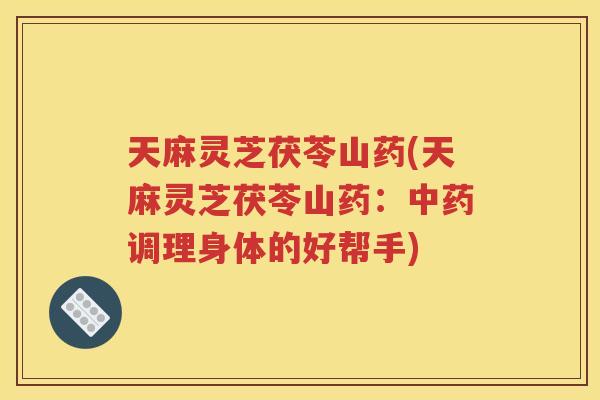 天麻灵芝茯苓山药(天麻灵芝茯苓山药：中药调理身体的好帮手)