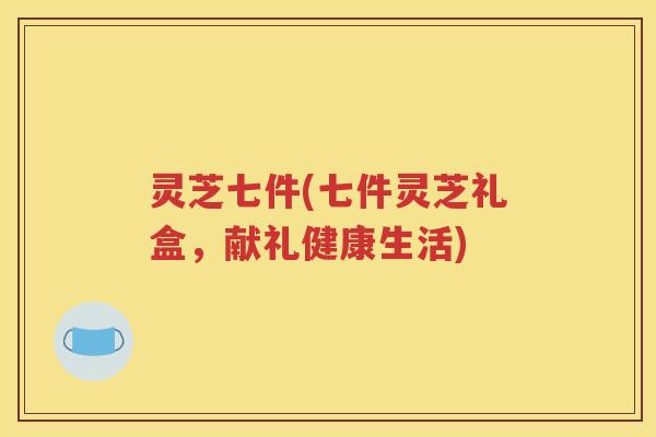 灵芝七件(七件灵芝礼盒，献礼健康生活)